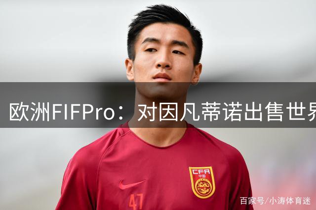 欧洲FIFPro：对因凡蒂诺出售世界杯感到担忧，不会支持此模式